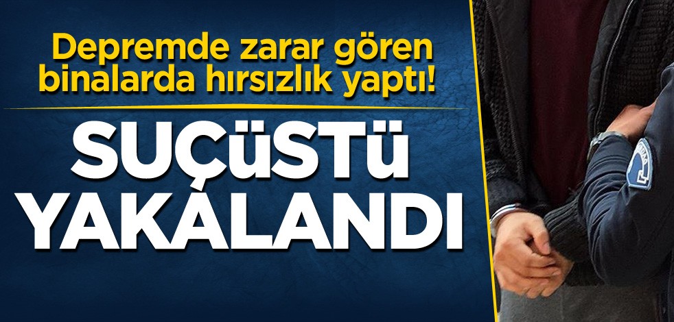 Depremde zarar gören binalarda hırsızlık yaptı! Suçüstü yakalandı