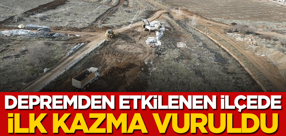Depremden etkilenen ilçede ilk kazma vuruldu