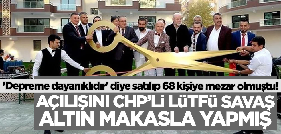 'Depreme dayanıklıdır' diyerek satılıp 68 kişiye mezar olmuştu! Açılışını CHP'li Lütfü Savaş altın makasla yapmış