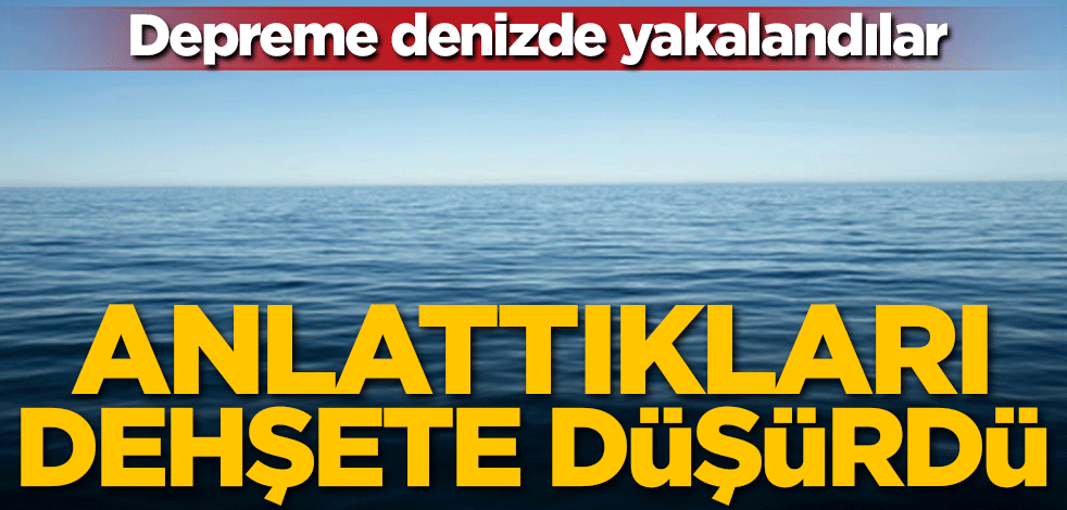 Depreme denizde yakalandılar! Anlattıkları dehşete düşürdü