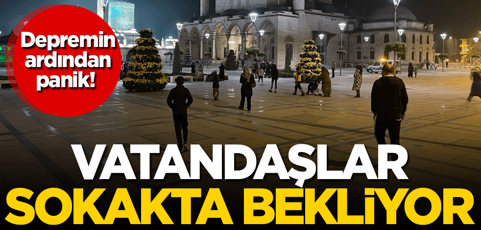 Depremin ardından panik! Vatandaşlar sokakta bekliyor