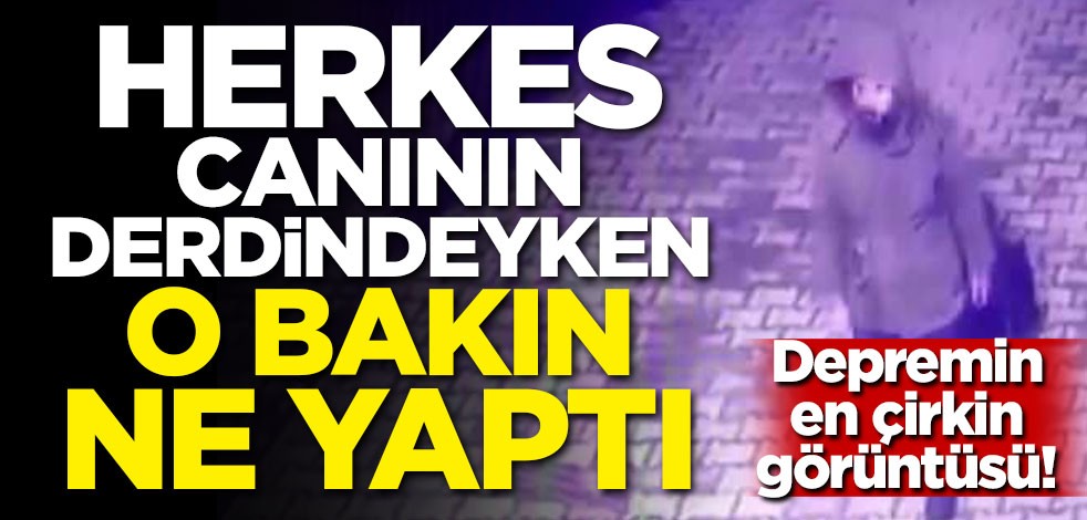 Depremin en çirkin görüntüsü! Herkes canının derdindeyken o bakın ne yaptı