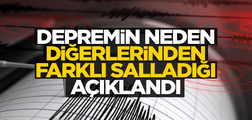 Depremin neden diğerlerinden farklı salladığı açıklandı