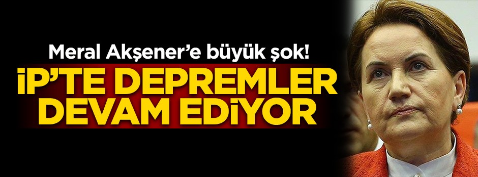 Depremler devam ediyor! Meral Akşener'e bir şok daha