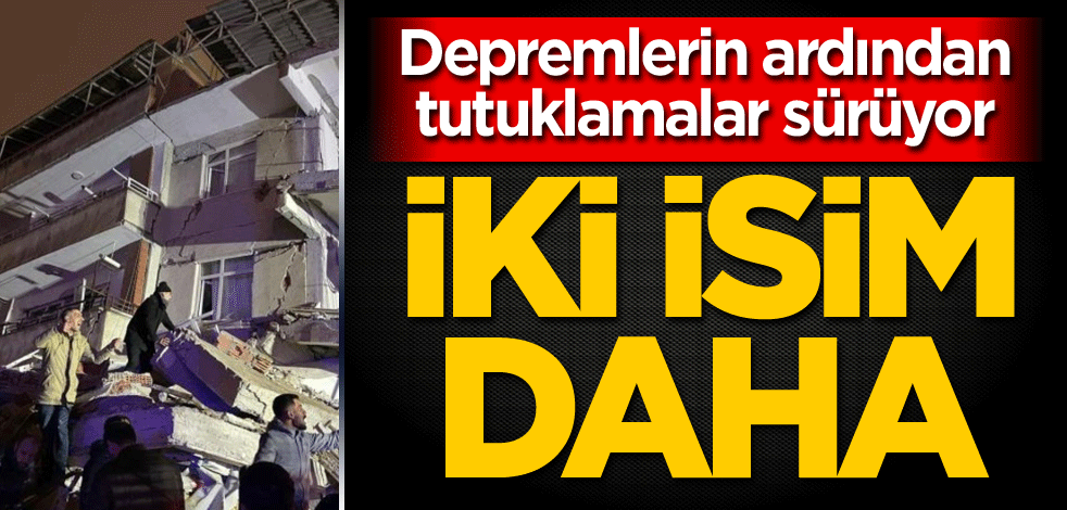 Depremlerin ardından tutuklamalar sürüyor! İki isim daha