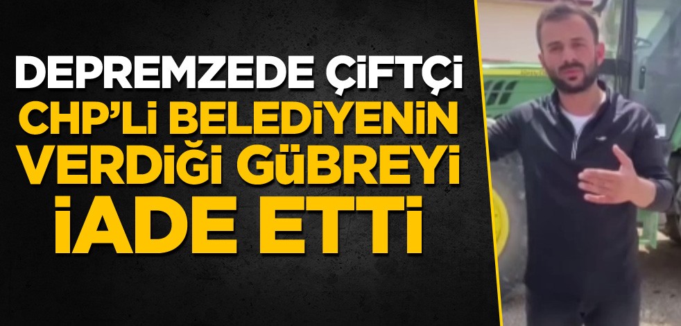 Depremzede çiftçi, CHP'li belediyenin verdiği gübreyi iade etti