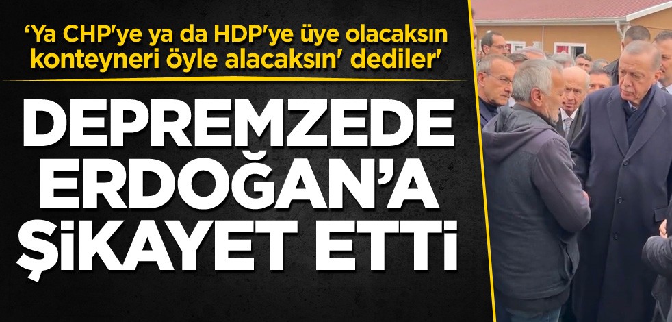 Depremzede, Erdoğan'a şikayet etti: 'Ya CHP'ye ya da HDP'ye üye olacaksın konteyneri öyle alacaksın' dediler