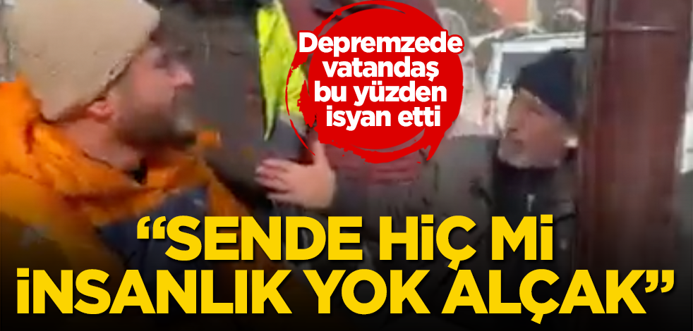 Depremzede vatandaş bu yüzden isyan etti: "Sende hiç mi insanlık yok alçak!"