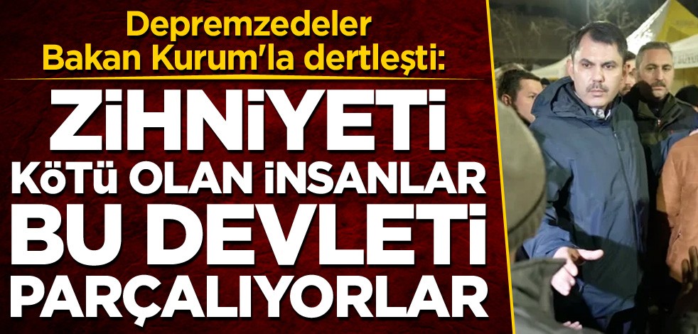 Depremzedeler Bakan Kurum'la dertleşti: Zihniyeti kötü olan insanlar bu devleti parçalıyorlar