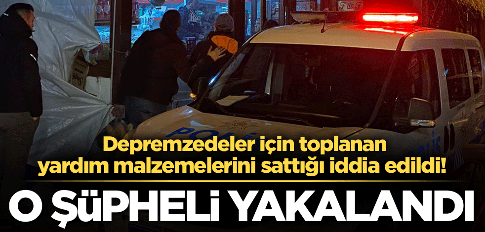 Depremzedeler için toplanan yardım malzemelerini sattığı iddia edildi! O şüpheli yakalandı