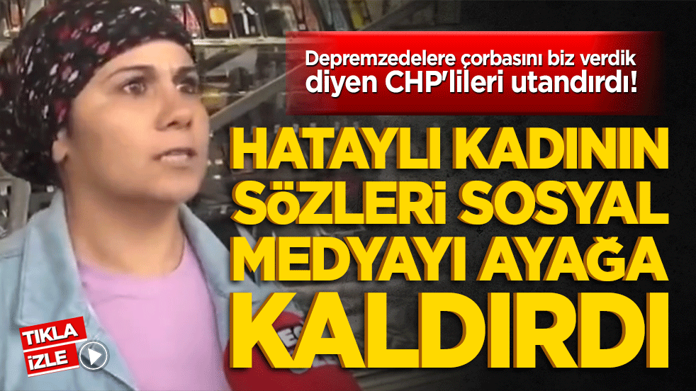 Depremzedelere çorbasını biz verdik diyen CHP'lileri utandırdı! Hataylı kadının sözleri sosyal medyayı ayağa kaldırdı