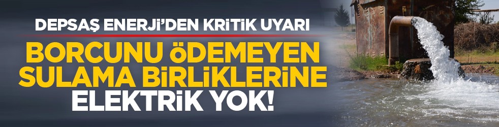 DEPSAŞ Enerji’den kritik uyarı: Borcunu ödemeyen sulama birliklerine elektrik yok!