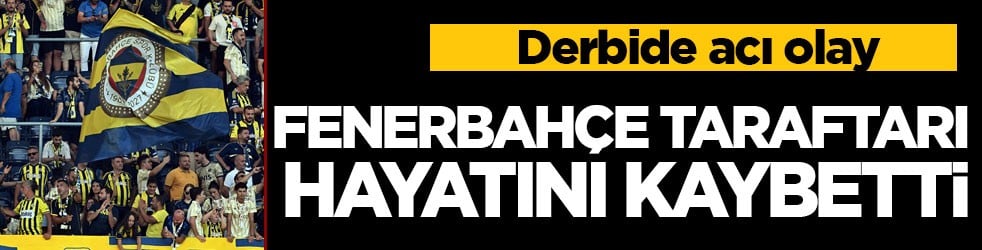 Derbide acı olay! Fenerbahçe taraftarı hayatını kaybetti