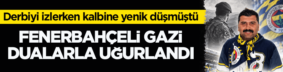 Derbiyi izlerken kalbine yenik düşmüştü! Fenerbahçeli gazi dualarla uğurlandı