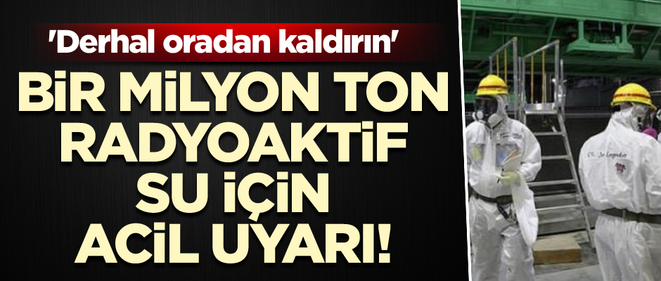 'Derhal oradan kaldırın' Bir milyon ton radyoaktif su için acil uyarı!