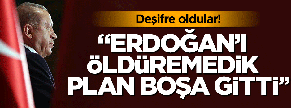 Deşifre oldular! "Erdoğan'ı öldüremedik, planımız boşa gitti"