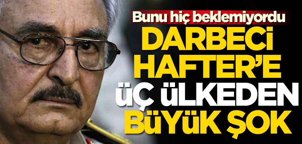 Destekçisi olan üç ülkeden Hafter'e ret cevabı