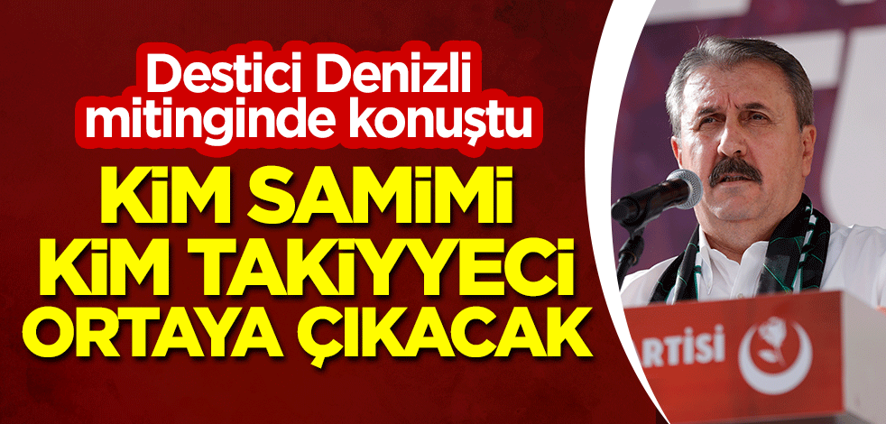 Destici, Denizli mitinginde konuştu: Kim samimi, kim takiyyeci ortaya çıkacak