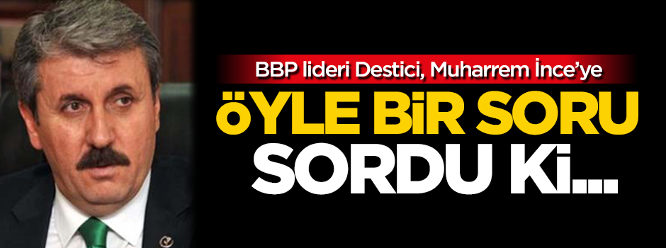 BBP Lideri Mustafa Destici'den, Muharrem İnce'yi köşeye sıkıştıracak soru!