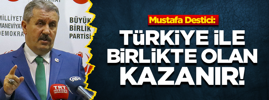 Destici: Türkiye ile birlikte olan kazanır!