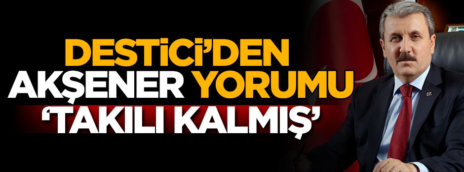 Destici'den Akşener yorumu: Takılı kalmış