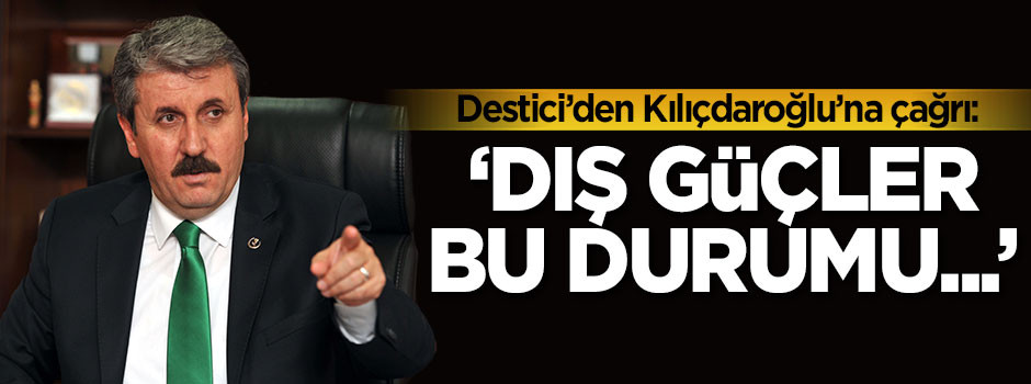 Destici'den Kılıçdaroğlu'na çağrı: Dış güçler bu durumu...