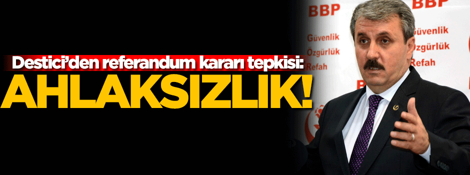 Destici'den referandum kararı tepkisi: Ahlaksızlıktır!