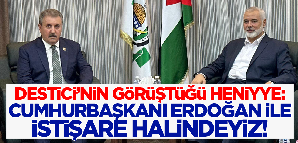Destici'nin ziyaret ettiği Hamas lideri Heniyye: Erdoğan ile istişare halindeyiz!