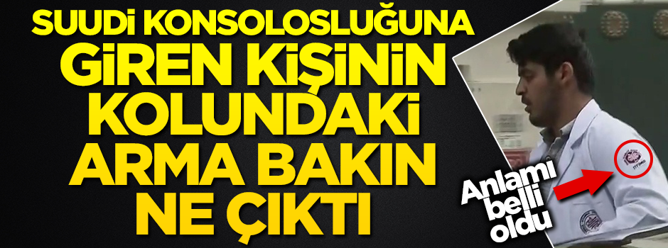 Detaylar belli oldu! Suudi konsolosluğuna giren kişinin kolundaki arma bakın ne çıktı