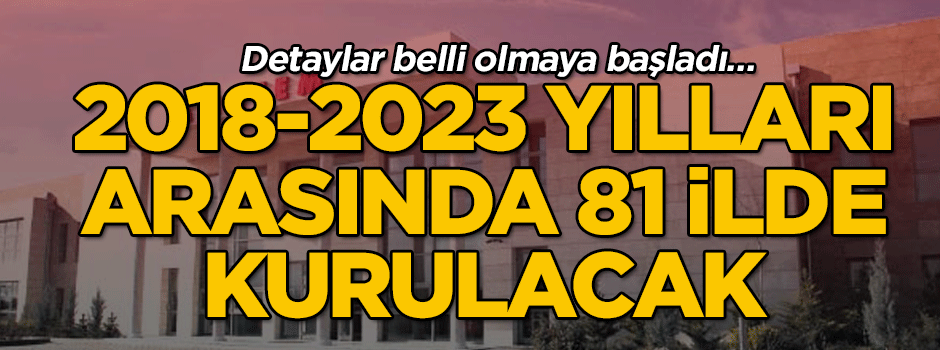 Detaylar belli olmaya başladı… 2018-2023 yılları arasında 81 ilde kurulacak