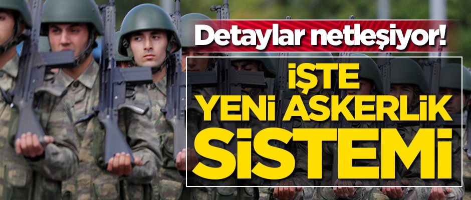 Detaylar netleşiyor! İşte yeni askerlik sistemi