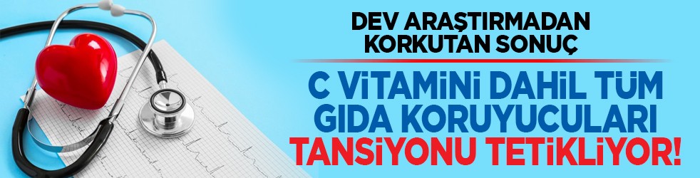 Dev araştırmadan korkutan sonuç: C vitamini dahil tüm gıda koruyucuları tansiyonu tetikliyor!