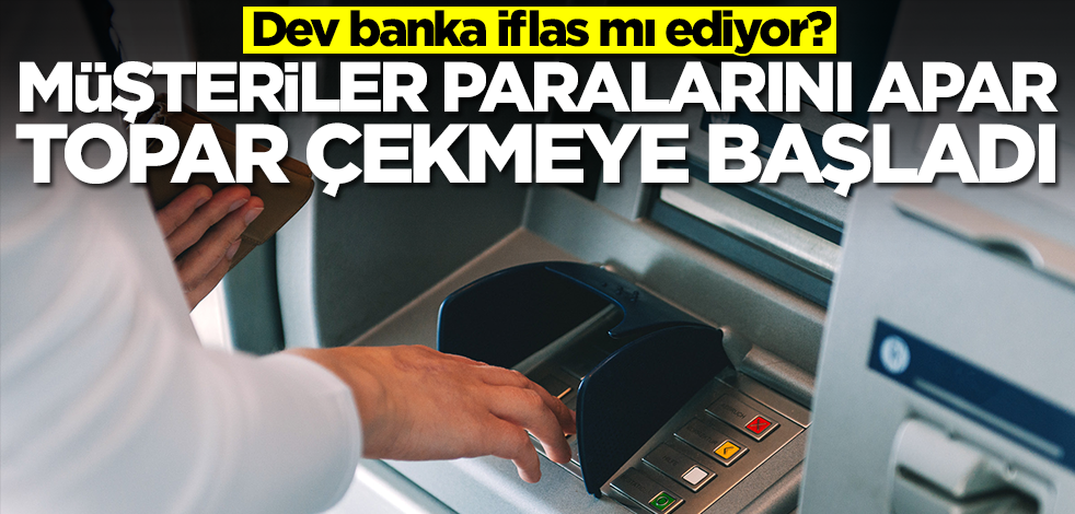 Dev banka iflas mı ediyor? Müşteriler paralarını apar topar çekmeye başladı