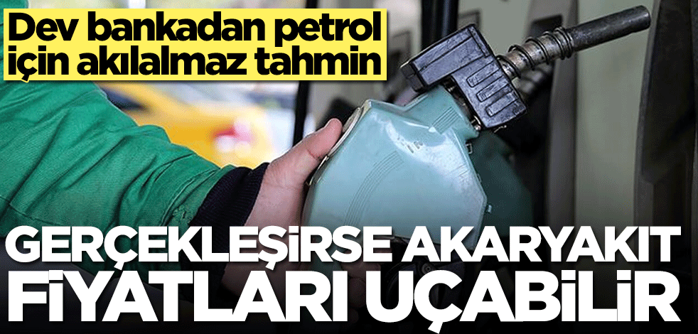 Dev bankadan petrol için akılalmaz tahmin! Gerçekleşirse akaryakıt fiyatları uçabilir