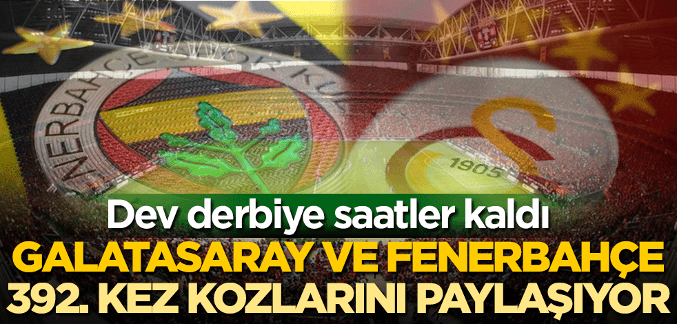 Dev derbiye saatler kaldı! Galatasaray ve Fenerbahçe 392. kez kozlarını paylaşıyor