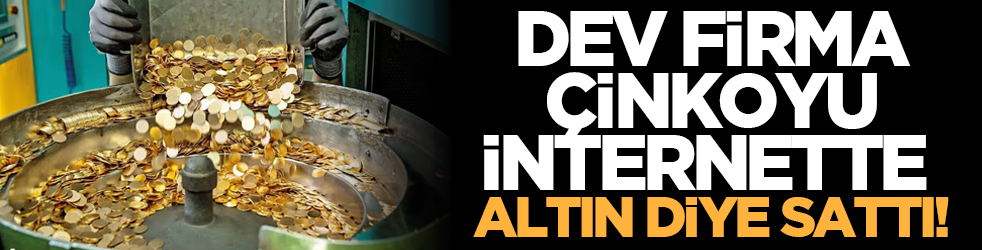 Dev firma çinkoyu internette altın diye sattı!