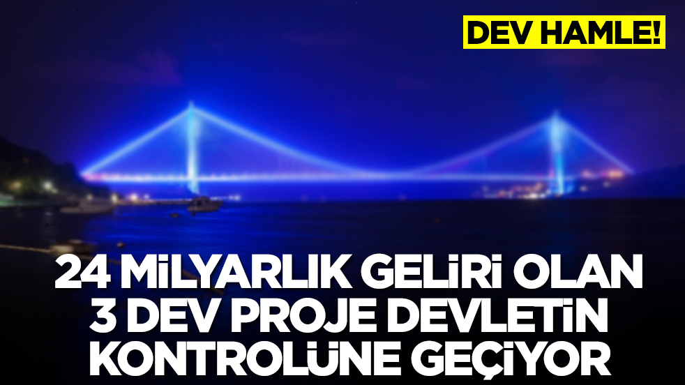 Dev hamle: 24 milyar liralık geliri olan üç dev proje devletin kontrolüne geçiyor