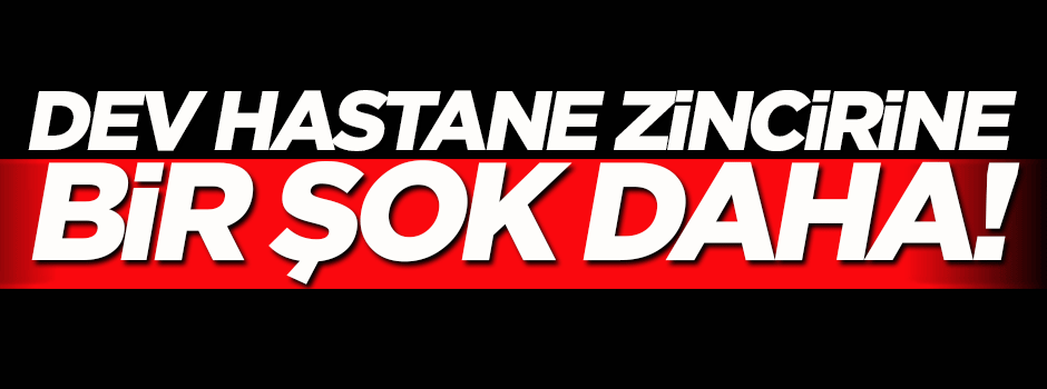 Dev hastaneler zincirine bir şok daha!