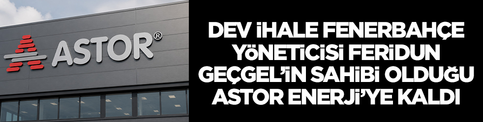 Dev ihale Fenerbahçe yöneticisi Feridun Geçgel'in ünlü firması Astor Enerji'ye kaldı