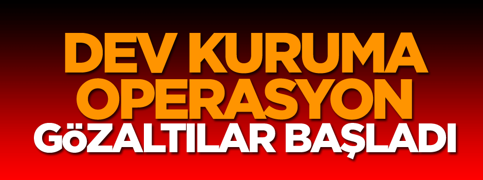 Dev kuruma operasyon… Gözaltılar başladı…