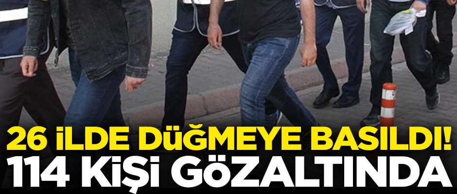 Dev operasyon! 26 ilde düğmeye basıldı, 114 kişi gözaltında