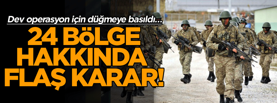 Dev operasyon için düğmeye basıldı… 24 bölge hakkında flaş karar!