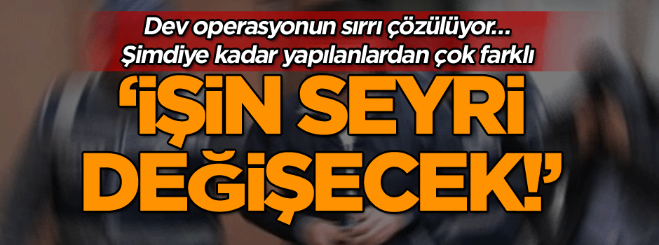 Dev operasyonun sırrı çözülüyor… Şimdiye kadar yapılanlardan çok farklı ‘İşin seyri değişecek!’
