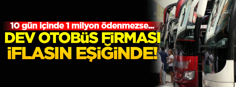 Dev otobüs firması 10 gün içinde 1 milyon ödeyemezse batacak