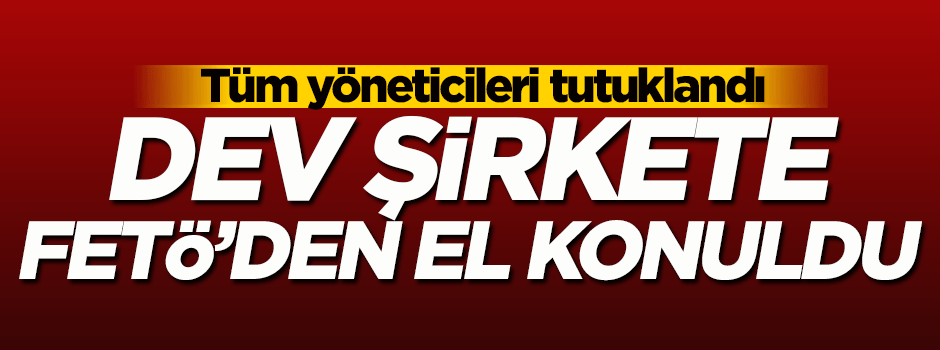 Dev şirkete FETÖ'den el konuldu