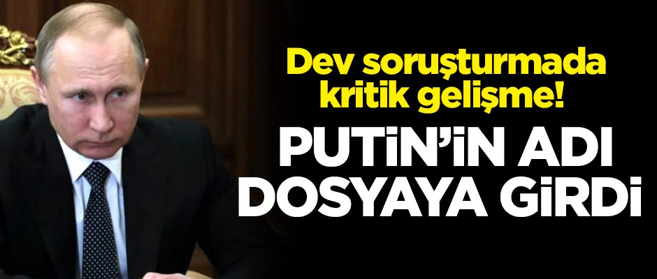Dev soruşturmada kritik gelişme! Putin'in adı dosyaya girdi