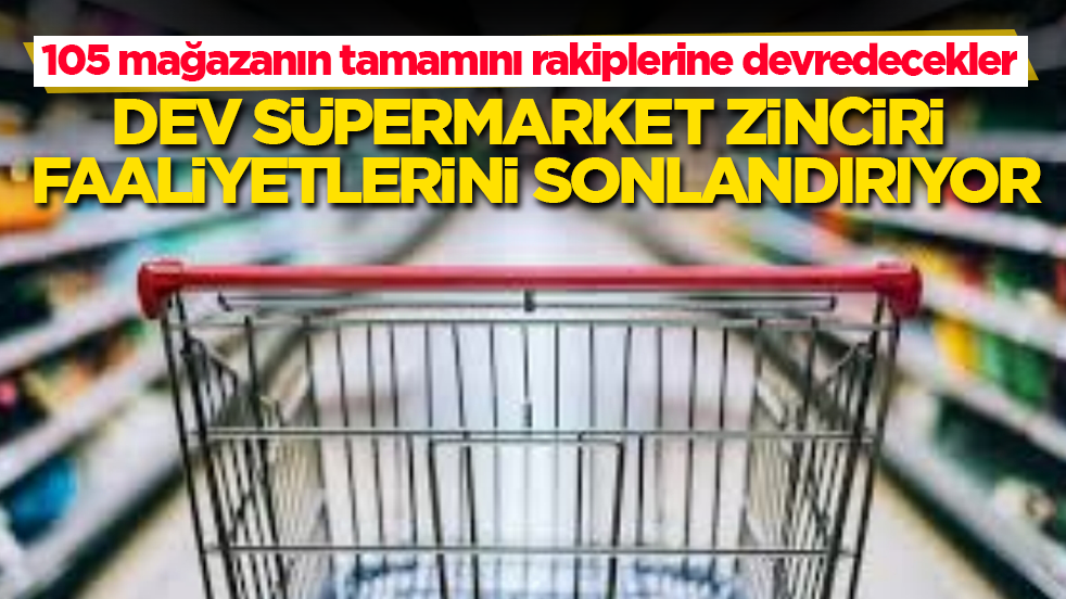 Dev süpermarket zinciri faaliyetlerini sonlandırıyor! 105 mağazanın tamamını rakiplerine devredecekler