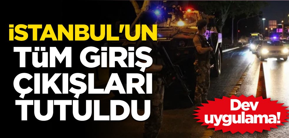 Dev uygulama! İstanbul'un tüm giriş çıkışları tutuldu