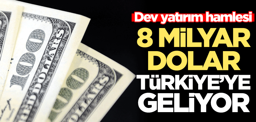 Dev yatırım hamlesi! 8 milyar dolar Türkiye'ye geliyor