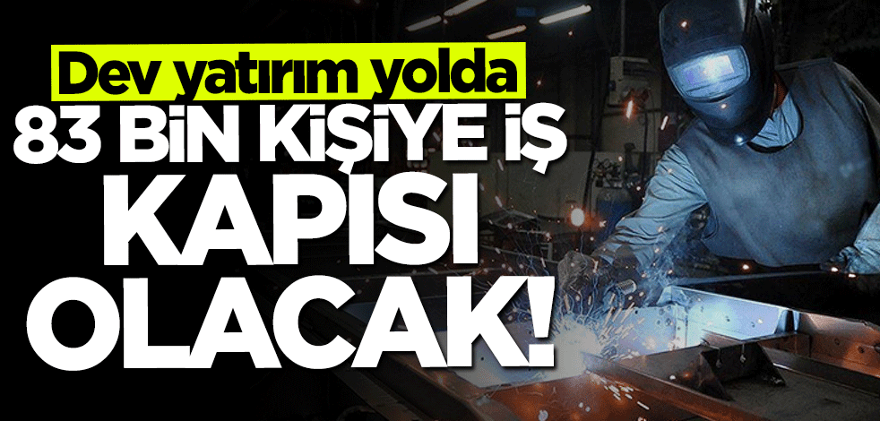 Dev yatırım yolda! 83 bin kişiye iş kapısı olacak